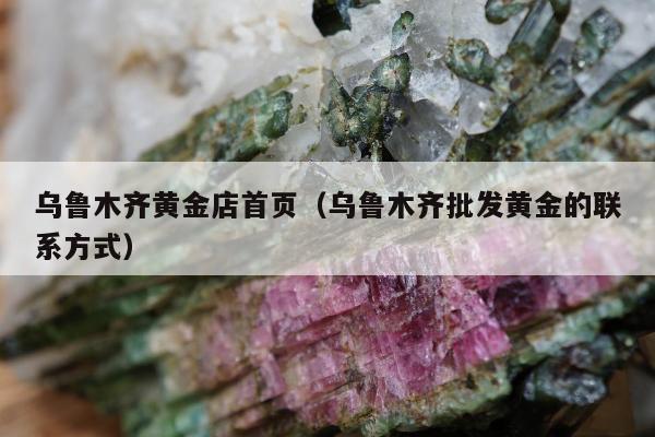 乌鲁木齐黄金店首页（乌鲁木齐批发黄金的联系方式）