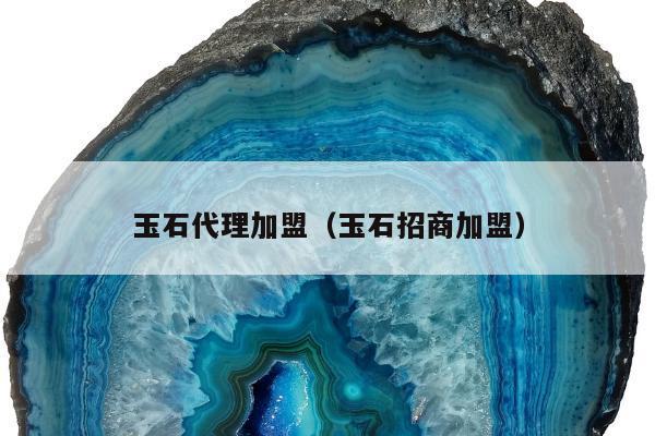 玉石代理加盟（玉石招商加盟）