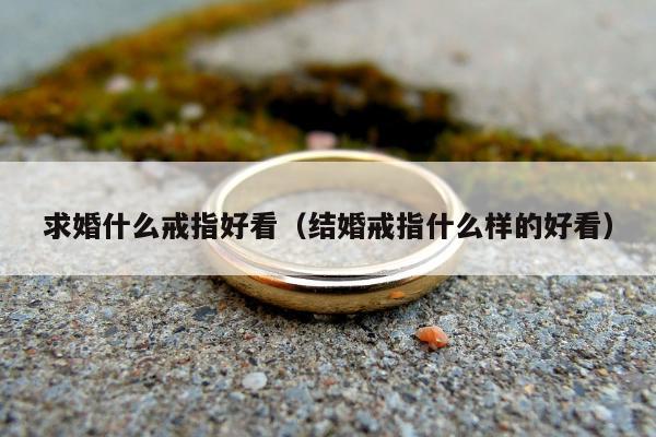 求婚什么戒指好看（结婚戒指什么样的好看）