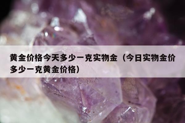 黄金价格今天多少一克实物金（今日实物金价多少一克黄金价格）