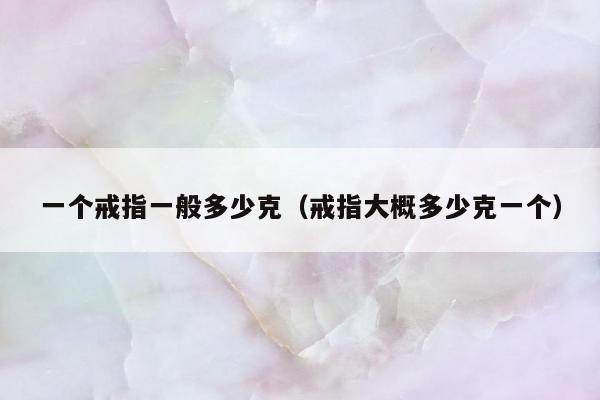 一个戒指一般多少克（戒指大概多少克一个）