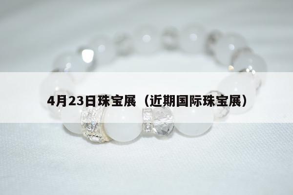 月23日珠宝展（近期国际珠宝展）"