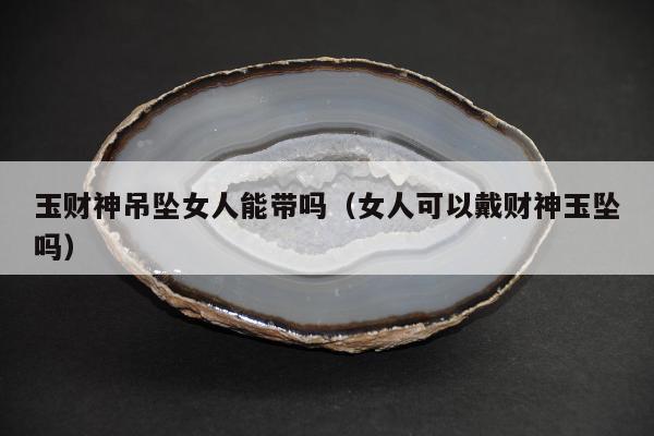 玉财神吊坠女人能带吗（女人可以戴财神玉坠吗）