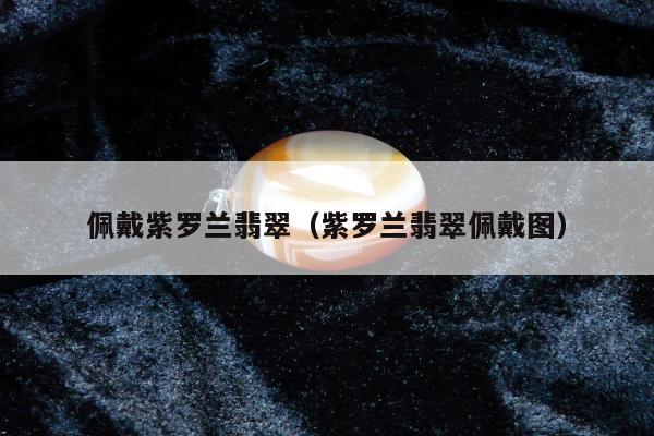 佩戴紫罗兰翡翠（紫罗兰翡翠佩戴图）