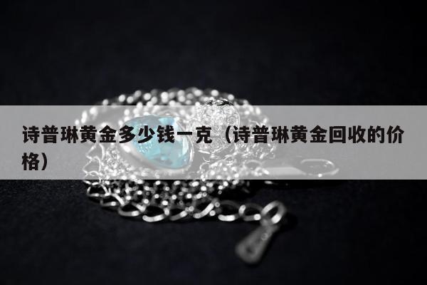 诗普琳黄金多少钱一克（诗普琳黄金回收的价格）