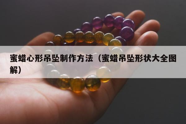 蜜蜡心形吊坠制作方法（蜜蜡吊坠形状大全图解）