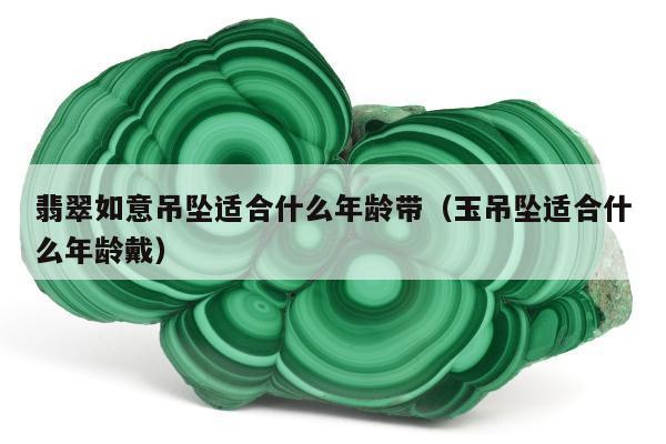翡翠如意吊坠适合什么年龄带（玉吊坠适合什么年龄戴）