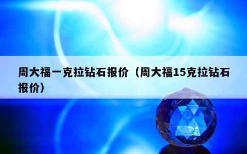 周大福一克拉钻石报价（周大福15克拉钻石报价）