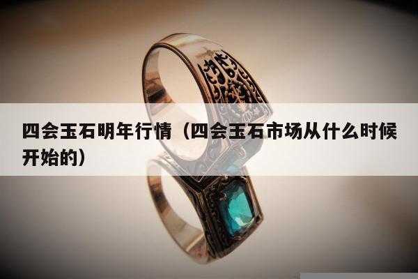 四会玉石明年行情（四会玉石市场从什么时候开始的）