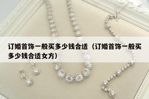 订婚首饰一般买多少钱合适（订婚首饰一般买多少钱合适女方）
