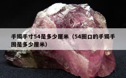 手镯手寸54是多少厘米（54圈口的手镯手围是多少厘米）