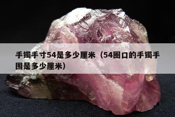 手镯手寸54是多少厘米（54圈口的手镯手围是多少厘米）