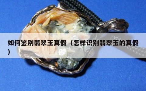 如何鉴别翡翠玉真假（怎样识别翡翠玉的真假）