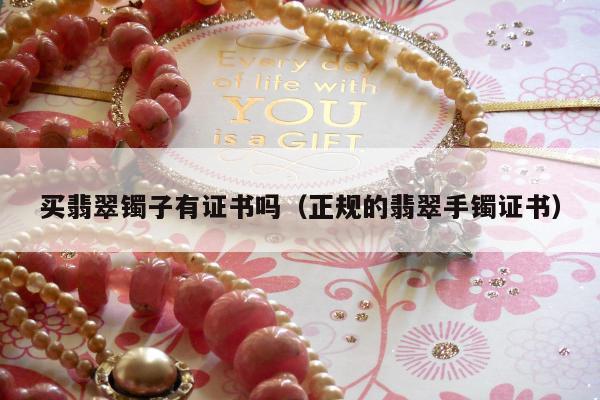买翡翠镯子有证书吗（正规的翡翠手镯证书）
