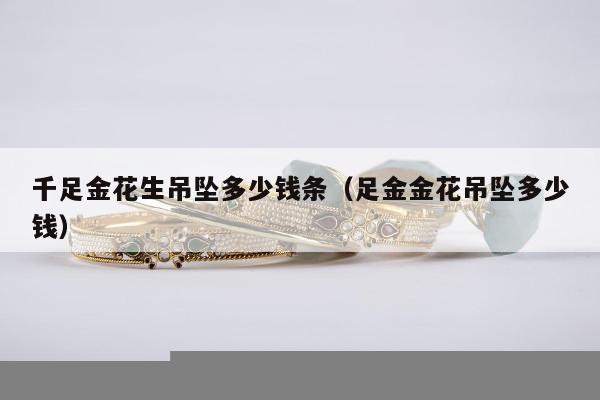 千足金花生吊坠多少钱条（足金金花吊坠多少钱）