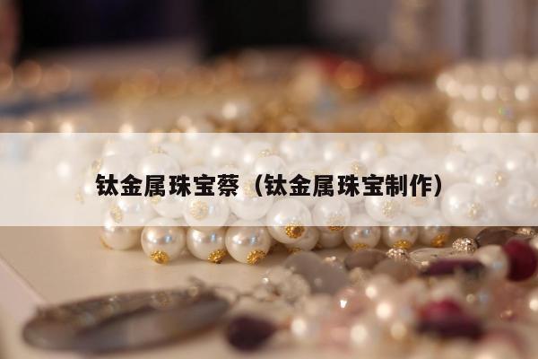 钛金属珠宝蔡（钛金属珠宝制作）