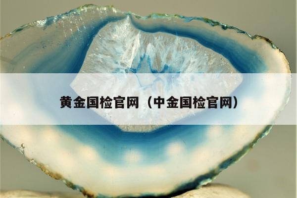 黄金国检官网（中金国检官网）