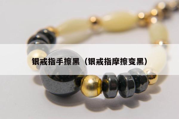 银戒指手擦黑（银戒指摩擦变黑）