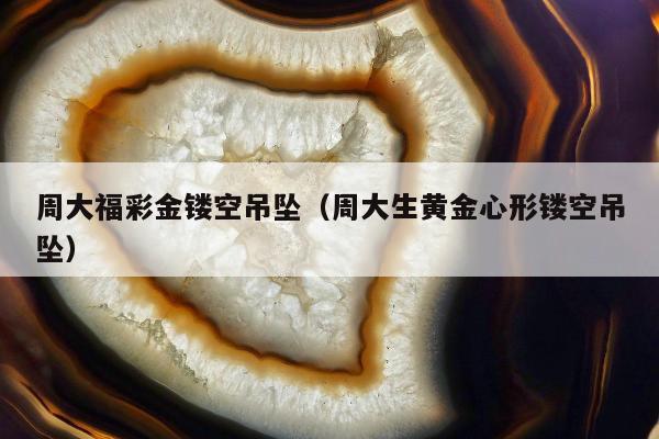 周大福彩金镂空吊坠（周大生黄金心形镂空吊坠）