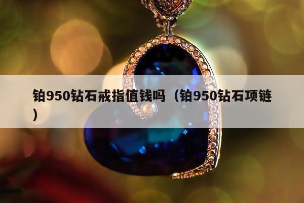 铂950钻石戒指值钱吗（铂950钻石项链）