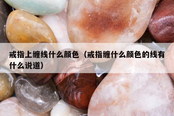 戒指上缠线什么颜色（戒指缠什么颜色的线有什么说道）
