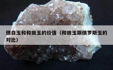 俄白玉和和田玉的价值（和田玉跟俄罗斯玉的对比）