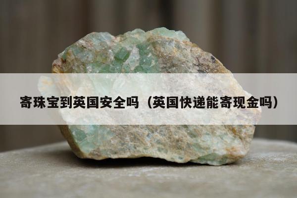 寄珠宝到英国安全吗（英国快递能寄现金吗）