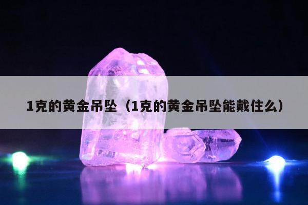 克的黄金吊坠（1克的黄金吊坠能戴住么）"