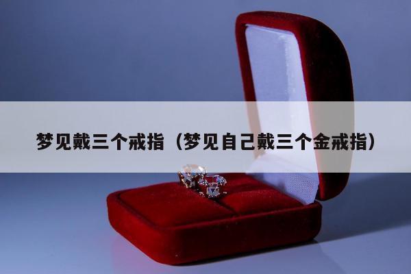 梦见戴三个戒指（梦见自己戴三个金戒指）