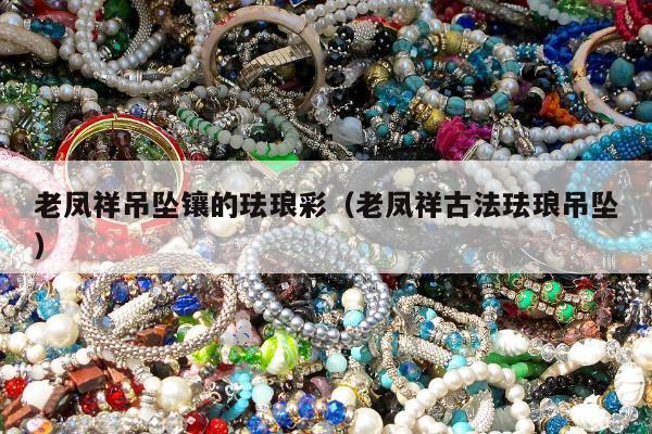 老凤祥吊坠镶的珐琅彩（老凤祥古法珐琅吊坠）