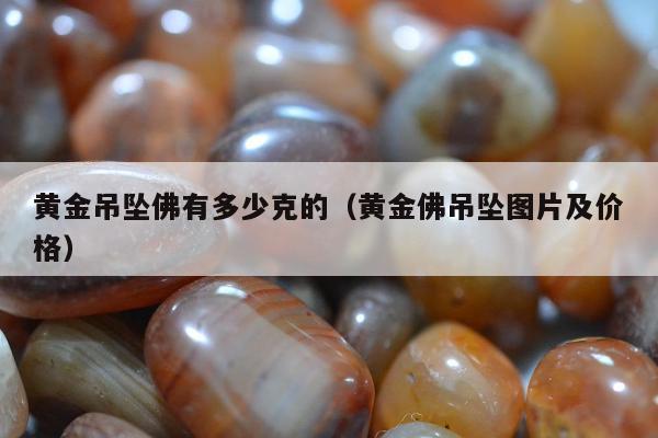 黄金吊坠佛有多少克的（黄金佛吊坠图片及价格）