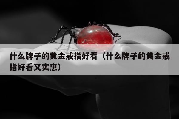什么牌子的黄金戒指好看（什么牌子的黄金戒指好看又实惠）