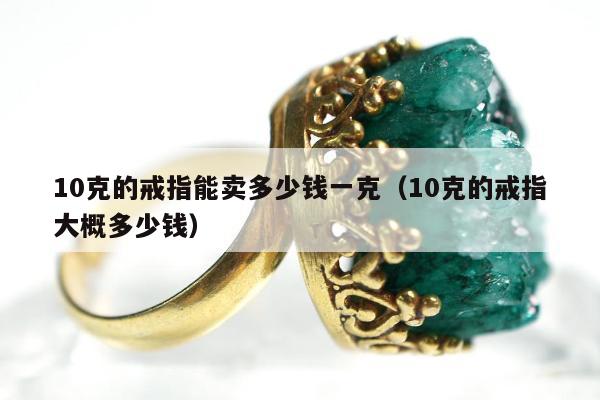 0克的戒指能卖多少钱一克（10克的戒指大概多少钱）"
