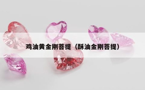 鸡油黄金刚菩提（酥油金刚菩提）