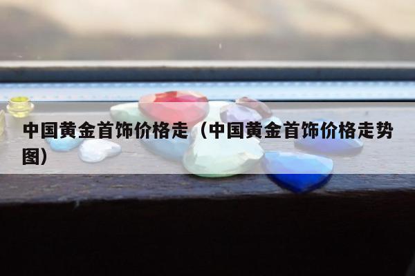 中国黄金首饰价格走（中国黄金首饰价格走势图）