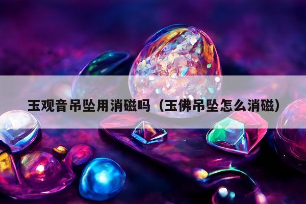 玉观音吊坠用消磁吗（玉佛吊坠怎么消磁）