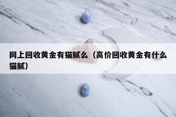 网上回收黄金有猫腻么（高价回收黄金有什么猫腻）