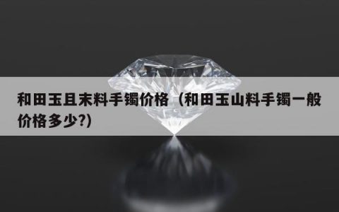和田玉且末料手镯价格（和田玉山料手镯一般价格多少?）