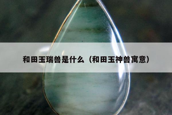 和田玉瑞兽是什么（和田玉神兽寓意）