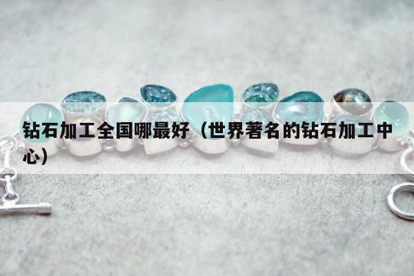 钻石加工全国哪最好（世界著名的钻石加工中心）