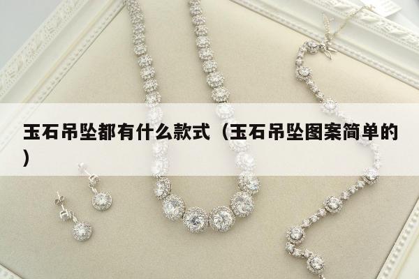 玉石吊坠都有什么款式（玉石吊坠图案简单的）