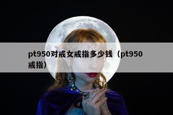 pt950对戒女戒指多少钱（pt950 戒指）