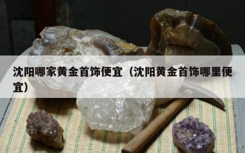 沈阳哪家黄金首饰便宜（沈阳黄金首饰哪里便宜）