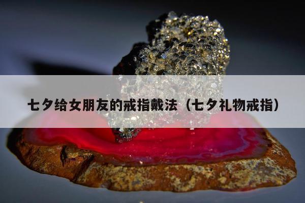 七夕给女朋友的戒指戴法（七夕礼物戒指）
