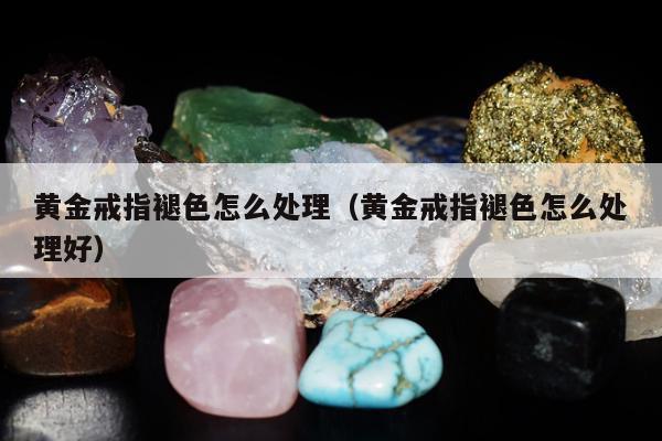 黄金戒指褪色怎么处理（黄金戒指褪色怎么处理好）