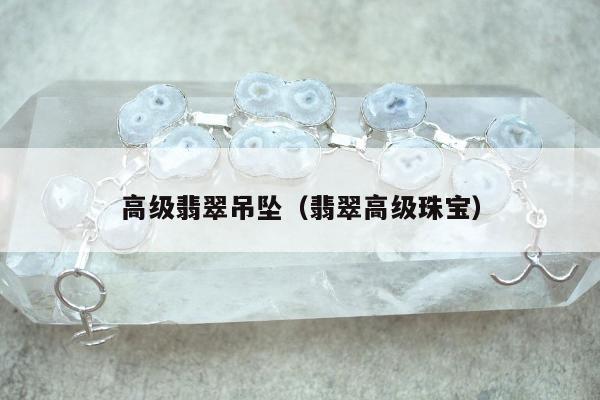 高级翡翠吊坠（翡翠高级珠宝）
