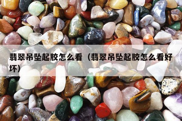 翡翠吊坠起胶怎么看（翡翠吊坠起胶怎么看好坏）