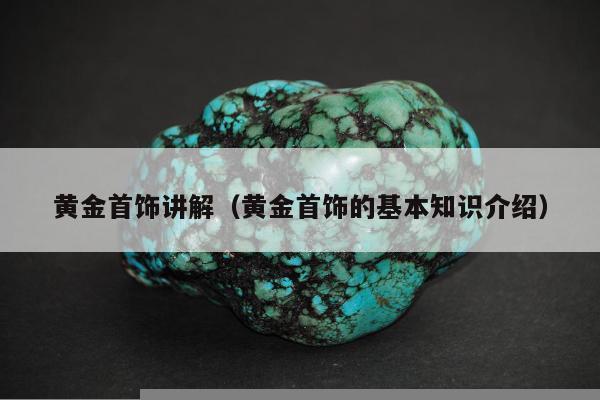 黄金首饰讲解（黄金首饰的基本知识介绍）