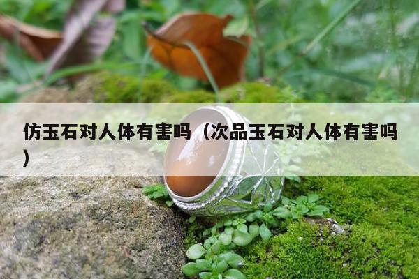 仿玉石对人体有害吗（次品玉石对人体有害吗）