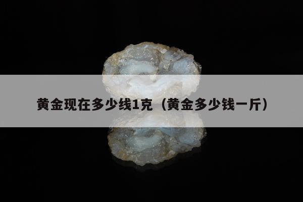黄金现在多少线1克（黄金多少钱一斤）